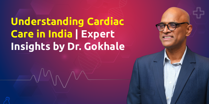 Understanding Cardiac Care in India | Expert Insights by Dr. Gokhale